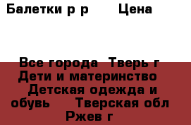 Балетки р-р 28 › Цена ­ 200 - Все города, Тверь г. Дети и материнство » Детская одежда и обувь   . Тверская обл.,Ржев г.